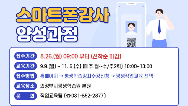 스마트폰강사 양성과정
● 접수기간 : 8.26.(월) 09:00 부터 (선착순 마감)
● 교육기간 : 9.9.(월) ~ 11. 6.(수) (매주 월⬝수/주2회) 10:00~13:00 
● 접수방법 : 홈페이지-> 평생학습강좌수강신청-> 평생직업교육 선택
● 교육장소 : 의정부시평생학습원 본원                 
● 문    의 : 직업교육팀 (031-852-2877) 