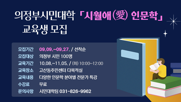 의정부시민대학 「시월애(愛) 인문학」 교육생 모집
□ 모집기간 : 2024.09.09.~09.27. / 선착순
□ 모집대상 : 의정부 시민 100명 
□ 교육기간 : 2024.10.08.~11.05. / (화) 10:00~12:00
□ 교육장소 : 고산동주민센터 다목적실
□ 교육내용 : 다양한 인문학 분야별 전문가 특강
□ 수 강 료 : 무료
□ 문의사항 : 시민대학팀 031-826-9962