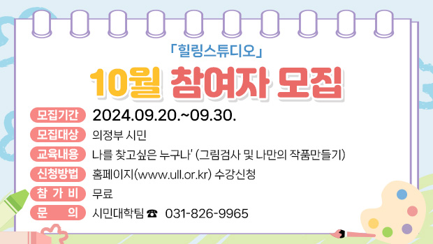 힐링스튜디오 10월 참여자 모집
모집기간 : 2024.09.20.~09.30.
대    상 : 의정부시민
내    용 : ‘나를 찾고싶은 누구나’ (그림검사 및 나만의 작품만들기)
신청방법 : 홈페이지(www.ull.or.kr) 수강신청
참 가 비 : 무료
문의사항 : 시민대학팀 031-826-9965