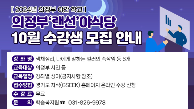 2024년 의정부 야간 학교 
의정부‘랜선’야식당 10월 수강생 모집 안내
□ 강 좌 명: 색채심리, 나에게 말하는 컬러의 속삭임 등 6개
□ 교육대상: 의정부 시민 등
□ 교육일정: 강좌별 상이(공지사항 참조)
□ 접수방법: 경기도 지식(GSEEK) 홈페이지 온라인 수강 신청
□ 수 강 료: 무료
□ 문의전화: 학습복지팀 ☎ 031-826-9978