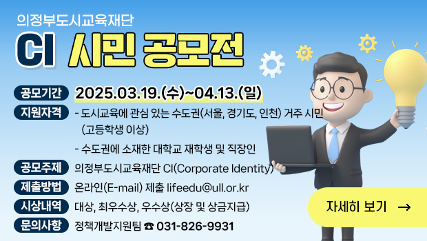 의정부도시교육재단 ＣＩ 시민 공모전

□ 공모기간: 2025.3.19.(수)~4.13.(일)
□ 지원자격
- 도시교육에 관심 있는 수도권(서울, 경기도, 인천) 거주 시민(고등학생 이상)
- 수도권에 소재한 대학교 재학생 및 직장인
□ 공모주제: 의정부도시교육재단 CI(Corporate Identity)
□ 제출방법: 온라인(E-mail) 제출 lifeedu@ull.or.kr
□ 시상내역: 대상, 최우수상, 우수상(상장 및 상금지급)
□ 문의사항: 정책개발지원팀 ☎ 031-826-9931
자세히 보기 →
