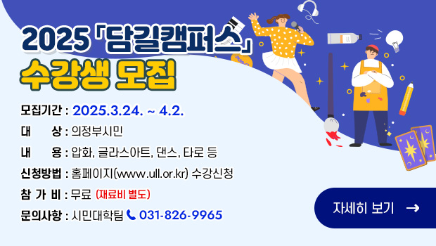 2025 「담길캠퍼스」 수강생 모집
□ 모집기간: 2025.3.24.~4.2.
□ 대    상: 의정부시민
□ 내    용: 압화, 글라스아트, 댄스, 타로 등
□ 신청방법: 홈페이지(www.ull.or.kr) 수강신청
□ 참 가 비: 무료 ※재료비 별도
□ 문의사항: 시민대학팀 031-826-9965
자세히보기