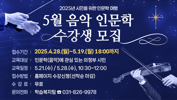 2025년 시민을 위한 인문학 여행 5월 음악 인문학’수강생 모집
접수기간: 2025.4.28.(월)~5.19.(월), 18:00까지
교육대상: 인문학(음악)에 관심 있는 의정부 시민
교육일정: 5.21.(수) / 5.28.(수), 10:30~12:00
접수방법: 홈페이지 수강신청(선착순 마감)
수 강 료: 무료
문의전화: 학습복지팀 ☎ 031-826-9978