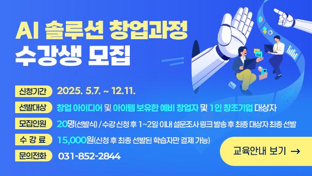 AI 솔루션 창업과정 수강생 모집

[접수 안내]
▣ 신청기간: 5.14.(수) ~ 30명 (선발식 총20명 선발 )
▣ 선발대상: 창업 아이디어 및 아이템 보유한 예비 창업자 및 1인 창조기업 대상자 
▣ 모집인원: 20명(선발식) / 수강 신청 후 1~2일 이내 설문조사 링크 발송 후 최종 대상자 최종 선발
▣ 수강료: 15,000원(신청 후 최종 선발된 학습자만 결제 가능) 
▣ 문의전화: 031-852-2844

[교육 안내]
▣ 교육기간: 6.2.(월) ~ 6.5.(목) / 3회 총 15시간   
 - 6.2.(월) 10:00~13:00    
 - 6.4.(수) 10:00~17:00 (점심시간 1시간 포함)   
 - 6.5.(목) 10:00~17:00 (점심시간 1시간 포함)
▣ 교육장소: 의정부시 1인창조기업 지원센터 교육장                  
    (산단로 76번길 89, 의정부시 중소기업지원센터 1층 교육장)

바로가기 