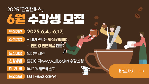 2025 「담길캠퍼스」 6월 수강생 모집
□ 모집기간: 2025.6.4.~6.17.
□ 대    상: 의정부시민
□ 내    용: ★내가 만드는 맛집 카페메뉴★
             ☆ 친환경 천연제품 만들기☆
□ 신청방법: 홈페이지(www.ull.or.kr) 수강신청
□ 참 가 비: 무료 ※재료비 별도
□ 문의사항: 시민대학팀 031-826-9965
자세히보기