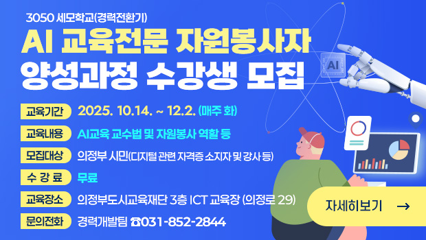 3050 세모학교(경력전환기)
AI 교육전문 자원봉사자 양성과정 수강생 모집
교육기간 : 2025. 10.14. ~ 12.2. (매주 화)
교육내용 : ai교육 교수법 및 자원봉사 역할 등
모집대상 : 의정부 시민(디지털 관련 자격증 소지자 및 강사 등
수  강  료 : 무료
교육장소: 의정부도시교육재단 3층 ict 교육장 (의정로 29) 
문의전화: 경력개발팀 ☎031-852-2844

자세히보기 