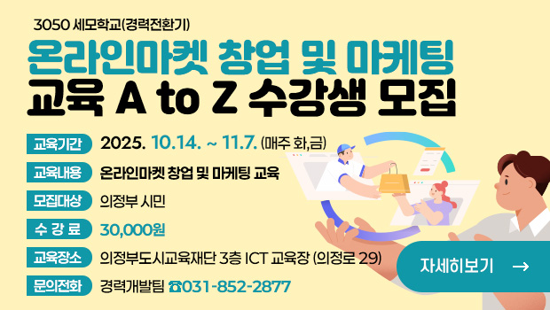 3050세모학교(경력전환기)
온라인마켓 창업 및 마케팅 교육 a to z 수강생 모집
교육기간:2025. 10.14. ~ 11.7. (매주 화,금)
교육내용:온라인마켓 창업 및 마케팅 교육
모집대상:의정부 시민
수강료:30,000원
교육장소:의정부도시교육재단 3층 ict 교육장 (의정로 29) 
문의전화:경력개발팀 ☎031-852-2877
자세히보기 