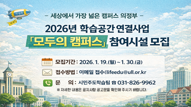 - 세상에서 가장 넓은 캠퍼스 의정부 -
2026년 학습공간 연결사업 「모두의 캠퍼스」 참여시설 모집

□ 모집기간: 2026. 1. 19.(월) ~ 1. 30.(금) □ 접수방법: 이메일 접수(lifeedu@ull.or.kr) □ 문의: 시민주도학습팀 ☎ 031-826-9962
 ※ 자세한 내용은 공지사항 공고문을 확인해 주시기 바랍니다.