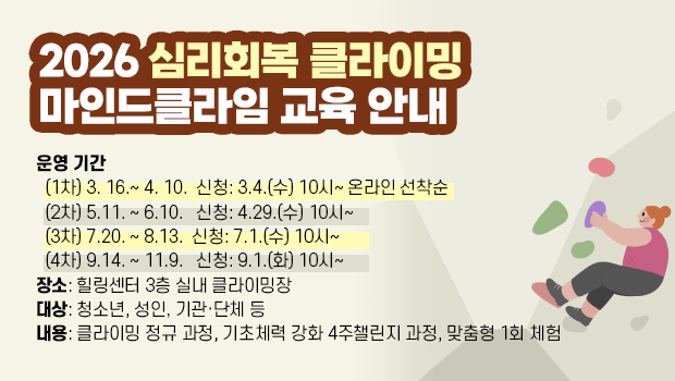 2026 심리회복 클라이밍 마인드클라임 교육 안내 - 운영 기간 
  (1차) 3. 16.~ 4. 10.  신청: 3.4.(수) 10시~ 온라인 선착순
  (2차) 5.11. ~ 6.10.   신청: 4.29.(수) 10시~
  (3차) 7.20. ~ 8.13.  신청: 7.1.(수) 10시~
  (4차) 9.14. ~ 11.9.   신청: 9.1.(화) 10시~
장소: 힐링센터 3층 실내 클라이밍장
대상: 청소년, 성인, 기관·단체 등
내용: 클라이밍 정규 과정, 기초체력 강화 4주챌린지 과정, 맞춤형 1회 체험