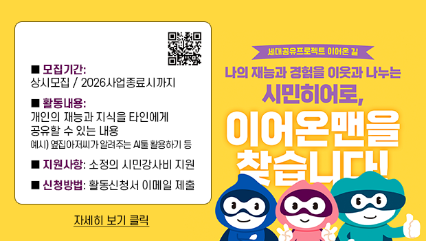 세대공유프로젝트 『이어온 길』 참여자 모집 
나의 재능과 경험을 이웃과 나누며, 
세대를 넘어 교류할 수 있는 시민 참여자를 모집합니다.

■ 모집기간: 상시모집 / 2026사업종료시까지
■ 활동내용: 개인의 재능과 지식을 타인에게 공유할 수 있는 내용
   예시) 옆집아저씨가 알려주는 AI툴 활용하기 등
■ 지원사항: 소정의 시민강사비 지원
■ 신청방법: 활동신청서 이메일 제출

자세히 보기 클릭