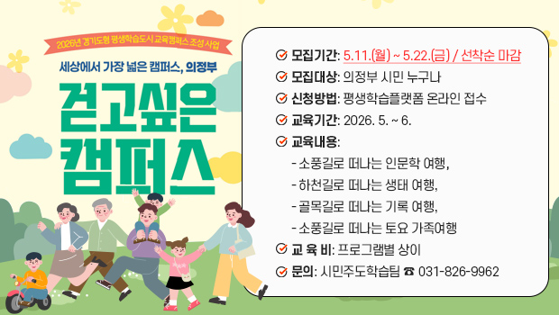 2026년 「걷고싶은 캠퍼스」 상반기 교육생 모집
□ 모집기간: 5.11.(월)~5.22.(금) / 선착순 마감
□ 모집대상: 의정부 시민 누구나
□ 신청방법: 평생학습플랫폼 온라인 접수(sugang.ull.or.kr)
□ 교육기간: 2026. 5. ~ 6. 
□ 교육내용: 소풍길로 떠나는 인문학 여행, 하천길로 떠나는 생태 여행, 골목길로 떠나는 기록 여행, 소풍길로 떠나는 토요 가족여행
□ 교 육 비: 프로그램별 상이
□ 문의: 시민주도학습팀 ☎ 031-826-9962