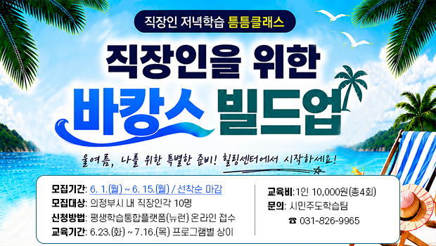 틈틈클래스-직장인을 위한 바캉스 빌드업」참가자 모집 - □ 모집기간: 2026. 6. 1.(월) ~ 2026. 6. 15.(월) / 선착순 마감
□ 모집대상: 의정부시 내 직장인(근로자 및 사업자) 각 10명
□ 신청방법: 평생학습통합플랫폼(뉴런) 온라인 접수
□ 교육기간: 2026.6.23.(화)~2026.7.16.(목) 프로그램별 상이
□ 교 육 비: 1인 10,000원(총 4회)
□ 문의: 시민주도학습팀 ☎ 031-826-9965